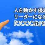 人を動かす優れたリーダーになるために「○○○○力」を磨こう！