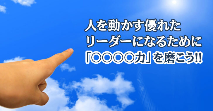 人を動かす優れたリーダーになるために「○○○○力」を磨こう！