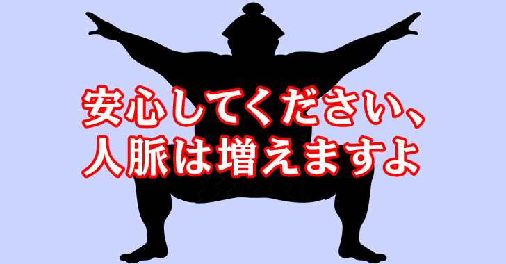 安心して下さい、人脈は増えますよ