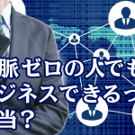 人脈ゼロの人でも、ビジネスできるって本当？